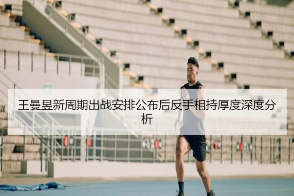 王曼昱新周期出战安排公布后反手相持厚度深度分析